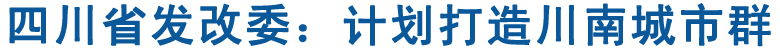 四川省发改委：计划打造川南城市群